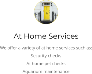 At Home Services We offer a variety of at home services such as: Security checks At home pet checks Aquarium maintenance